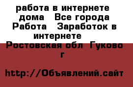 работа в интернете, дома - Все города Работа » Заработок в интернете   . Ростовская обл.,Гуково г.